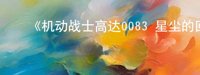 曹卓然发布《机动战士高达0083 星尘的回忆》详情介绍_机动战士高达0083 星尘的回忆已完结在线观看_机动战士高达0083 星尘的回忆迅雷下载_日漫